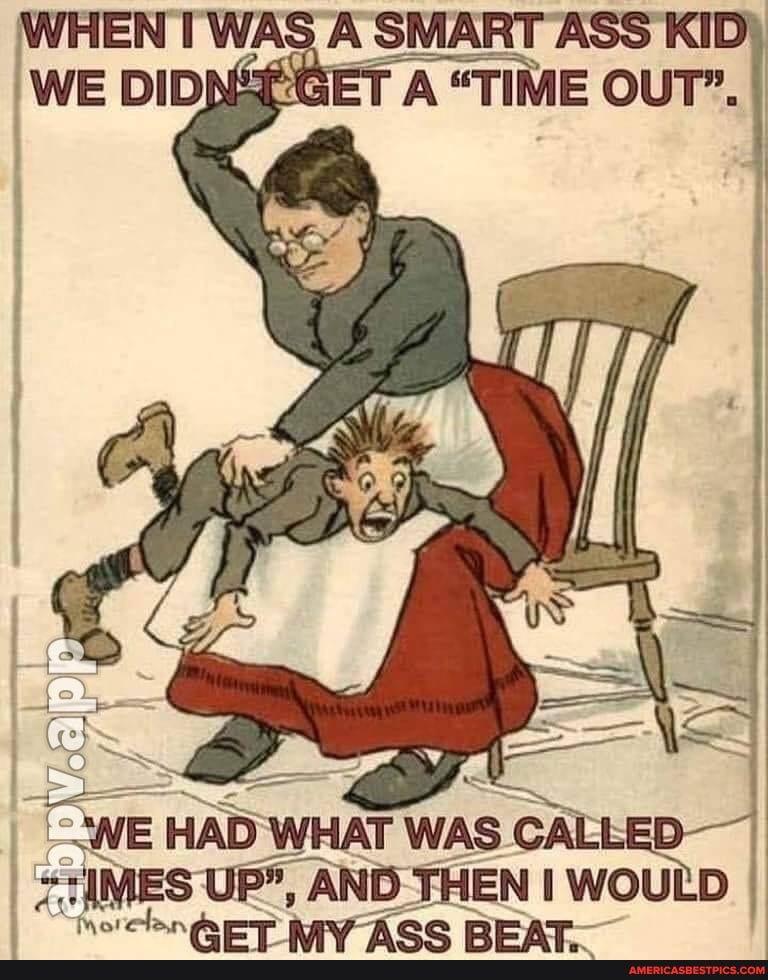 SMART ASS"
WE HAD WHAT WAS WOULD CALLED-I I IMES UP*, AND THEN WOULD I MY ASS BEAT.