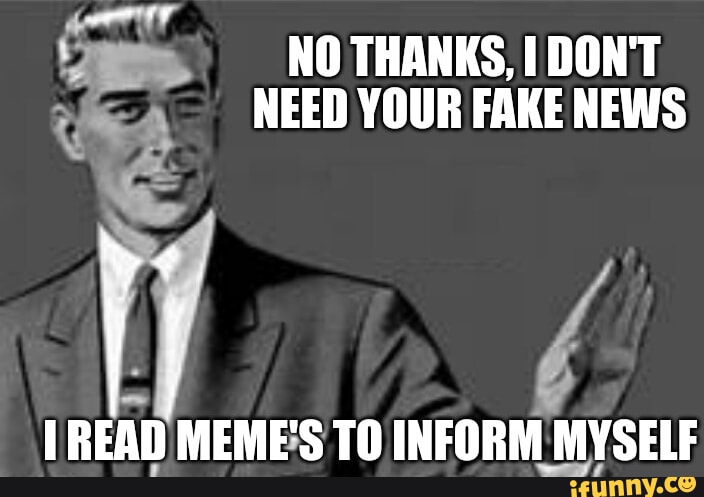 NO THANKS, I DON'T NEED YOUR FAKE NEWS READ MEME'S TO INFORM MYSELF ...