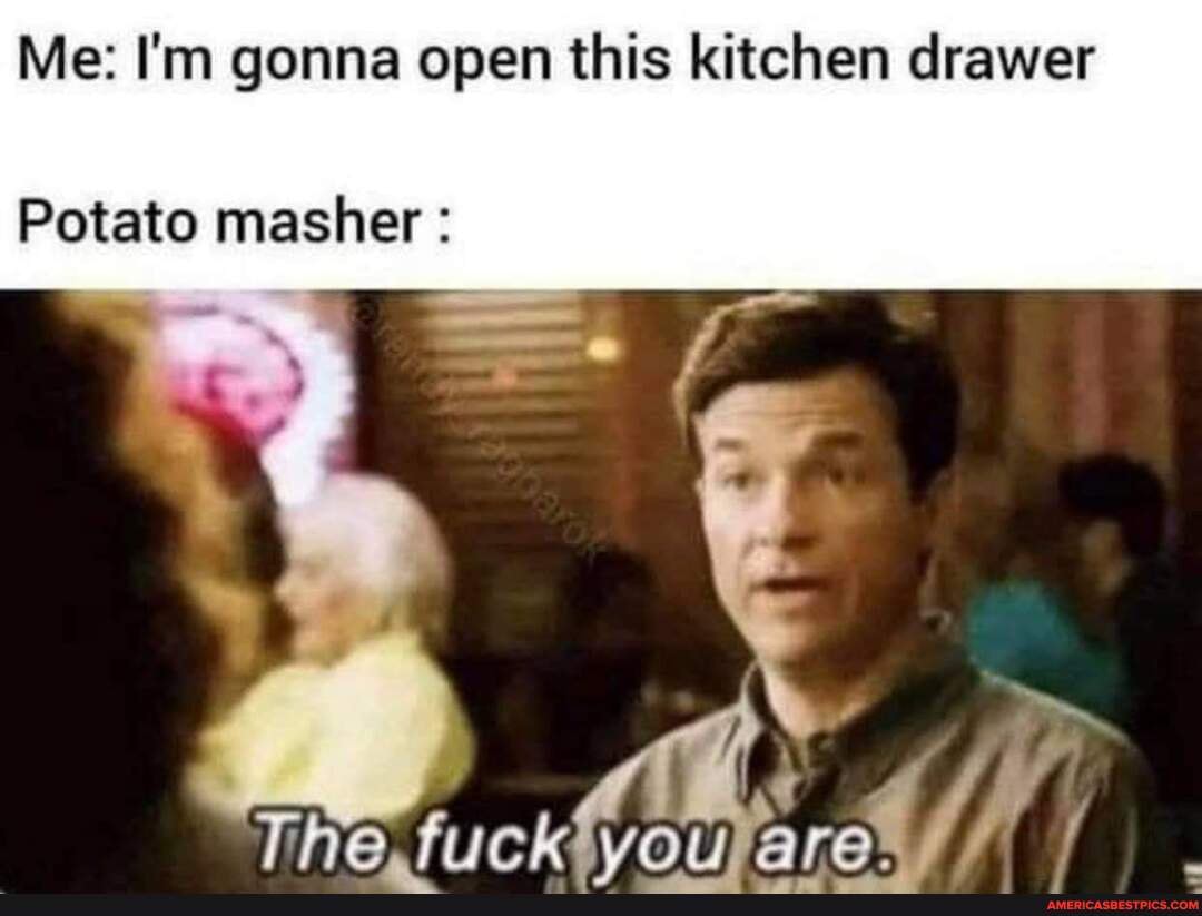 Me: I'm gonna open this kitchen drawer Potato masher: (si The ...