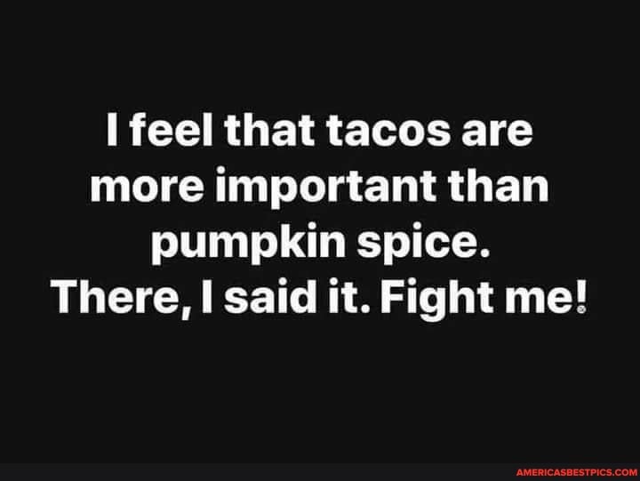 feel that tacos are more important than pumpkin spice.
There, said it. Fight me!