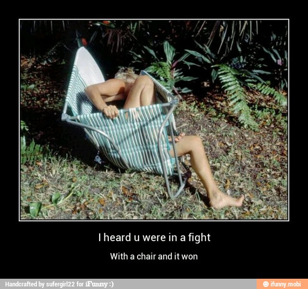 l heard u were in a fight
With a chair and itwon - I heard u were in a fight
With a chair and it won