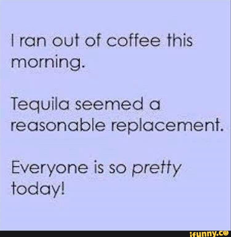 I ron out of coffee this
morning.
Tequila seemed o
reasonable replacement.
Everyone is so pretty
’rodoy!