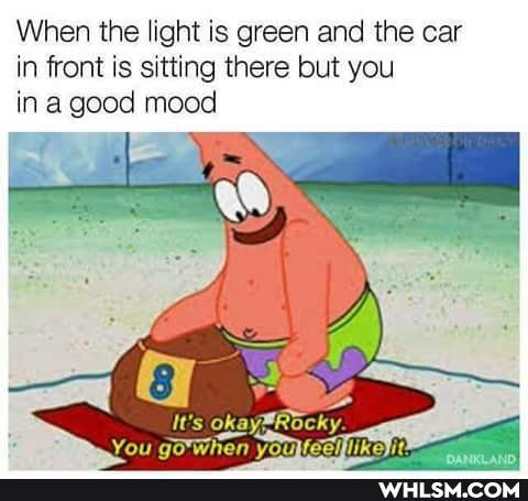 When the light is green and the car in front is sitting there but you ina good mood