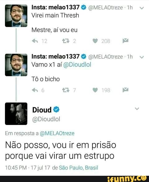 SS! Virei main Thresh
a Insta: melao 1337 2 @MELAOtreze 1h
Tô o bicho
Em resposta a @MELAOtreze
Não posso, vou ir em prisão
porque vai virar um estrupo
10:45 PM 17 jul 17 de São Paulo, Brasi