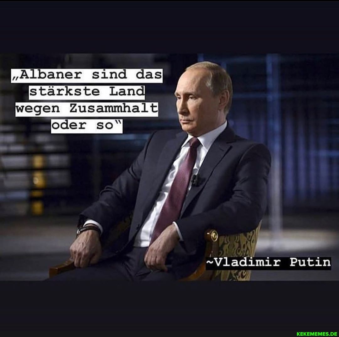 "Albaner sind das
stärkste Land wegen Zusammhalt
oder so"
-Vladimir Putin