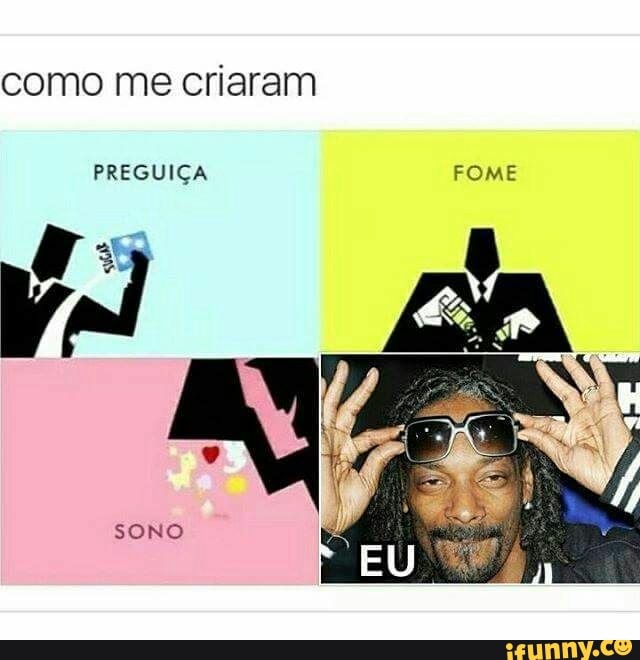 como me criaram
PREGUIÇA FOME