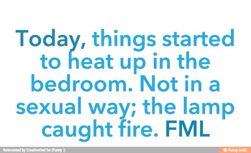 Today, things started
to heat up in the
bedroom. Notina
sexual way; the lamp
caught fire. FML