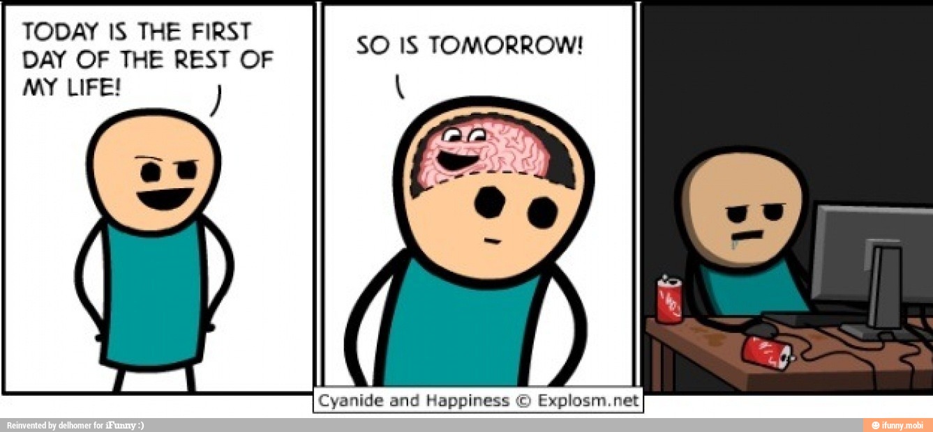 TODAY IS THE FIRST
DAY OF THE REST OF
MY LIFE!
ár IS TOMORROW!
I
Cyanide
and
Happiness
© Explosm.netI
and Happiness © Explosm.net