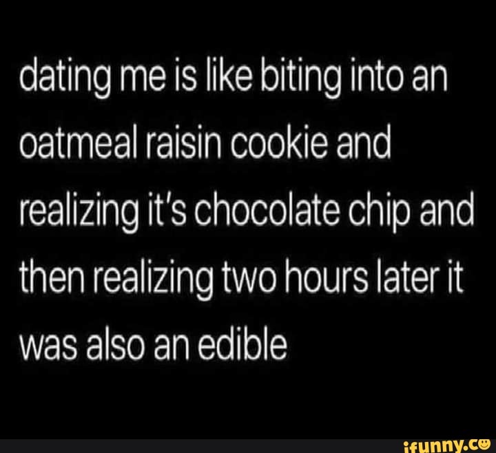 Dating me is like biting into an oatmeal raisin cookie and realizing it