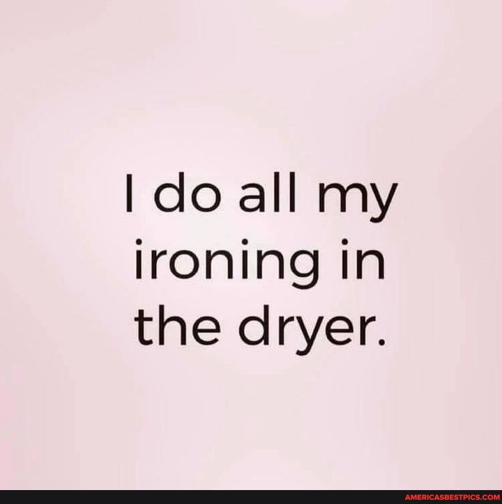 I do all my
Ironing in the dryer.