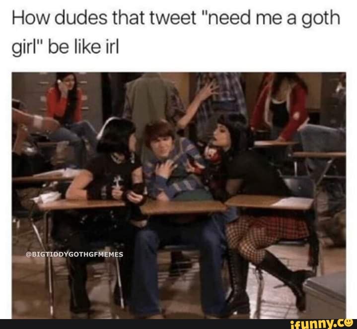 How dudes that tweet "need me a goth
girl" be like irl