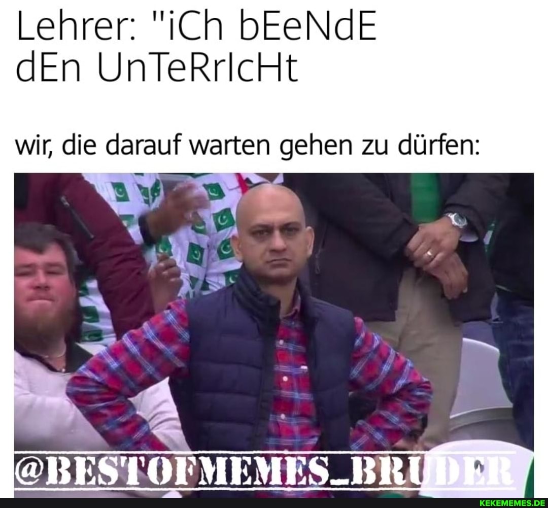 Lehrer: "iCh bEeNd dEn UnTeRrlcHt
wir, die darauf warten gehen zu dürfen:
MES_BR