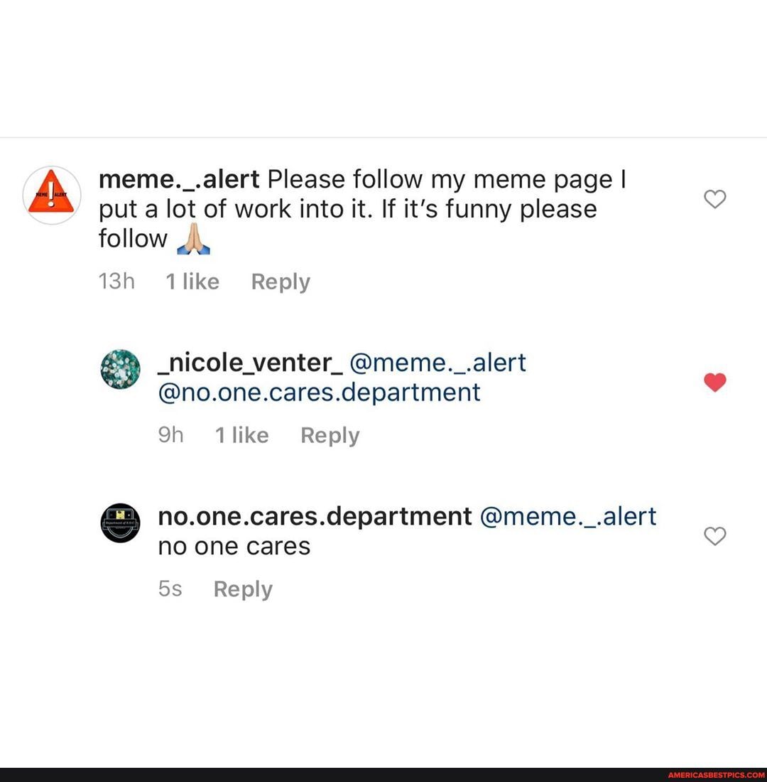 meme._.alert Please follow my meme page I put a lot of work into it. If it's funny please follow
'like Reply
_hicole_venter_ @meme._.alert
@no.one.cares.department
like Reply
department @meme._.alert no one cares
Reply