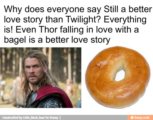 Why does everyone say Still a better
love story than Twilight? Everything
is! Even Thor falling in love with a
bagel is a better love story