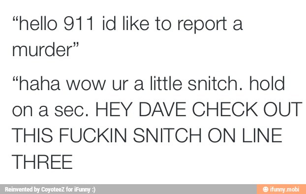 "hello 911 id like to report a
murder"
"haha wow ur a little snitch. hold
on a sec. HEY DAVE CHECK OUT
THIS FUCKIN SNITCH ON LINE
THREE