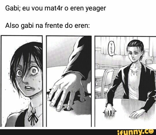 Gabi; eu vou mat4r eren yeager
Also gabi na frente do erem: