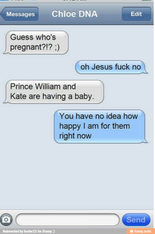 Messages Chloe DNA Edit
Guess who's
I
oh Jesus fuck no
Prince William and
Kate are having a baby.
You have no idea how
happy I am for them
right now