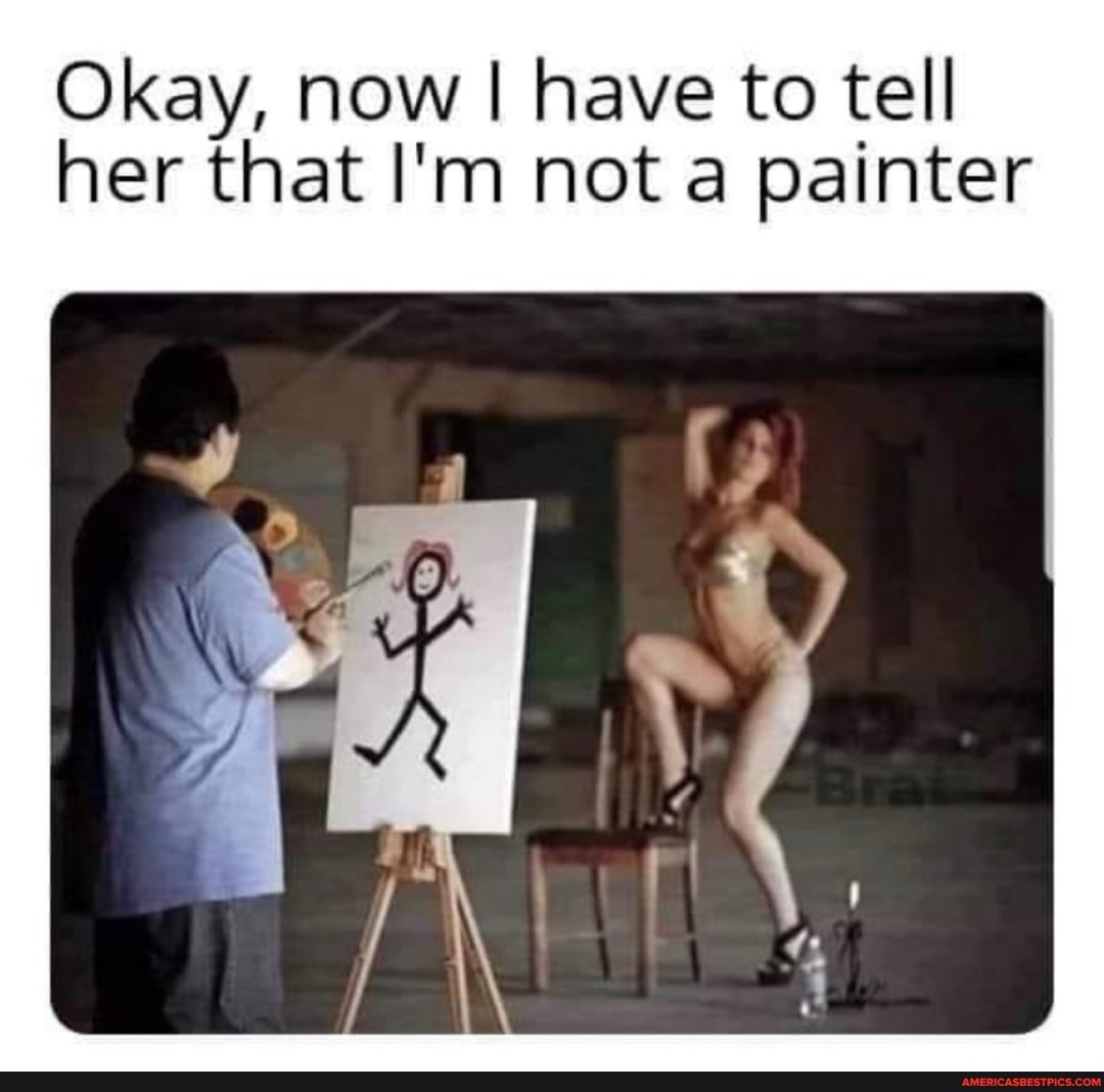 Okay, now I have to tell her that I'm not a painter