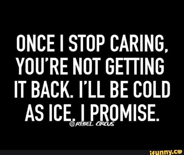 Once I Stop Caring Youre Not Getting It Back Ill Be Cold Ifunny 9829