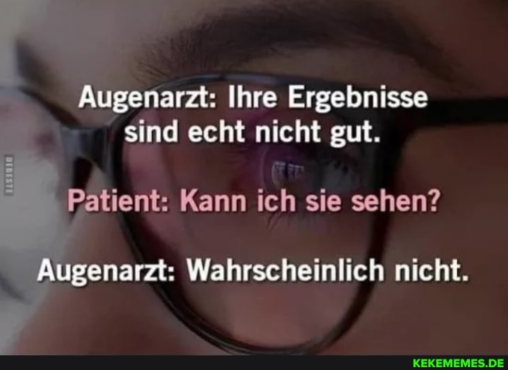 r
Augenarzt: Ihre Ergebnisse
sind echt nicht gut.
Patient: Kann ich sie sehen?
Augenarzt: Wahrscheinlich nicht.