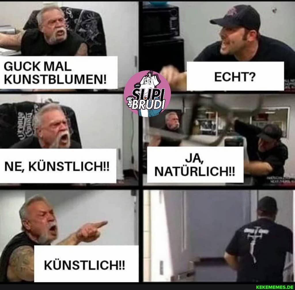 GUCK MAL KUNSTBLUMEN!
NE, KÜNSTLICHI
JA,
NATÜRLICH!
x I