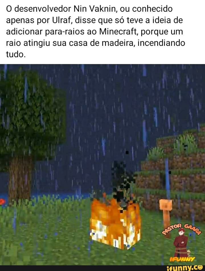 O desenvolvedor Nin Vaknin, ou conhecido apenas por Ulraf, disse que só teve a ideia de adicionar para-raios ao Minecraft, porque um
raio atingiu sua casa de madeira, incendiando tudo.