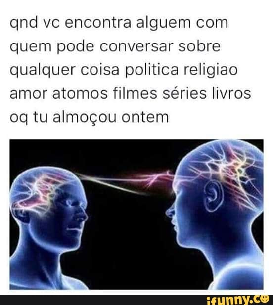 qnd vc encontra alguem com
quem pode conversar sobre
qualquer coisa politica religiao
amor atomos filmes séries livros
oq tu almoçou ontem