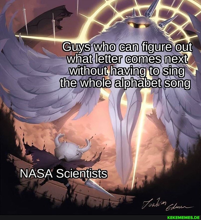 who can figure 'out
what letter comes next? withoukhavinggto sing
the whole alphabet song
NASA Scientists
