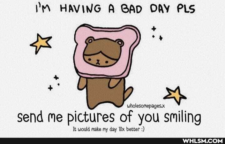 HAVING A BAD OW PLS
ax
wholesomepages.x
Send me pictures of you smiling
Tt would make my day better