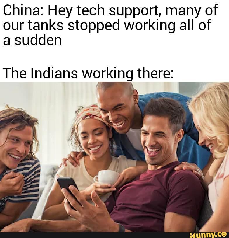 China: Hey tech support, many of
our tanks stopped working all of
a sudden
The Indians working there: