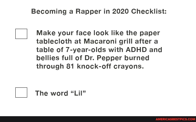Becoming a Rapper in 2020 Checklist:
Make your face look like the paper tablecloth at Macaroni grill after a table of 7-year-olds with ADHD and bellies full of Dr. Pepper burned through 81 knock-off crayons.
The word "Lil"