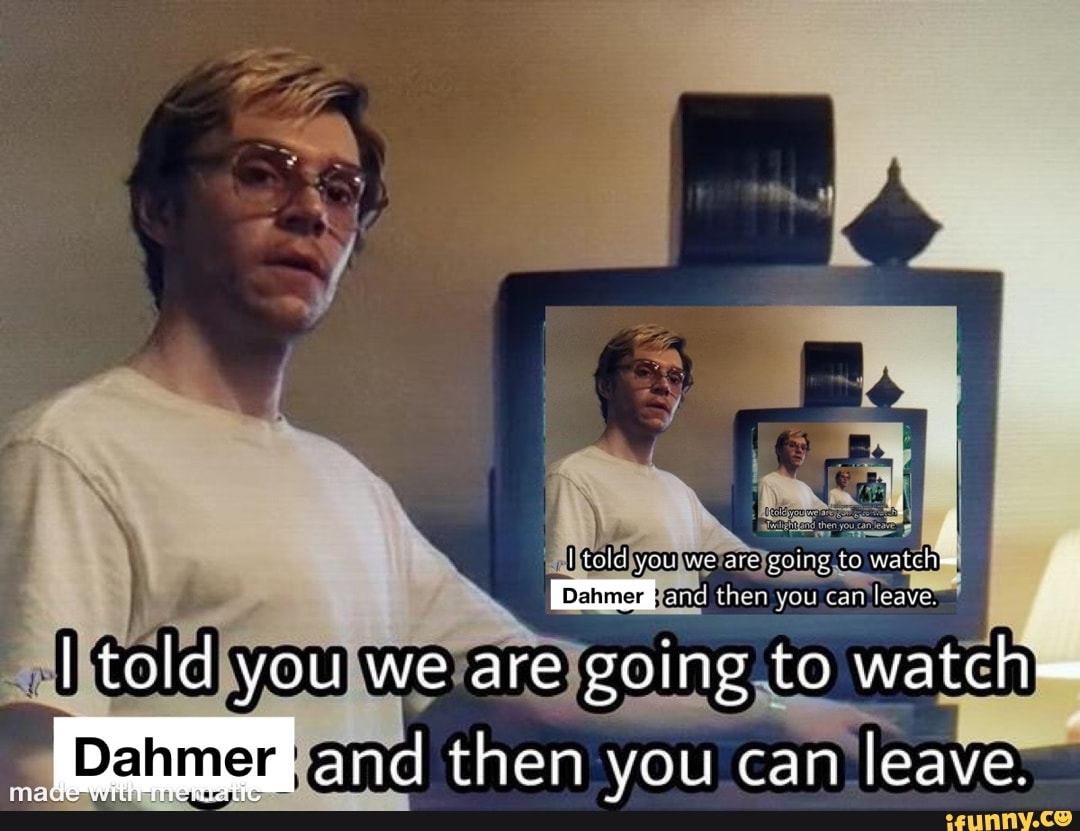 Bral youe to watehes Dahmer I told you we are going to watch I and then