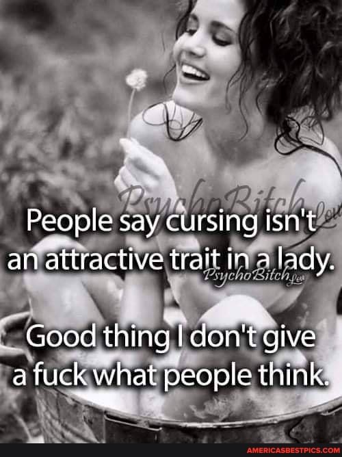 People say cursing isn't an attractive trait in a lady.
Good thing don't give a fuck what people think.