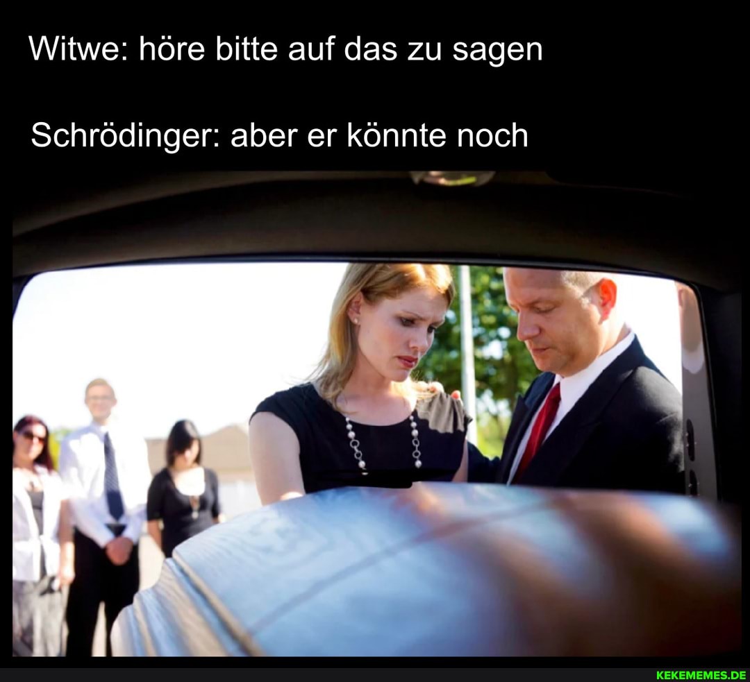 Witwe: höre bitte auf das zu sagen
Schrödinger: aber er könnte noch