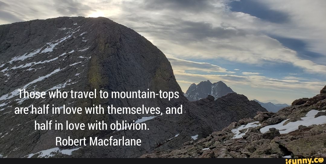 Those who travel to mountain-tops are half in love with themselves, and half in love with oblivion.
Robert Macfarlane
