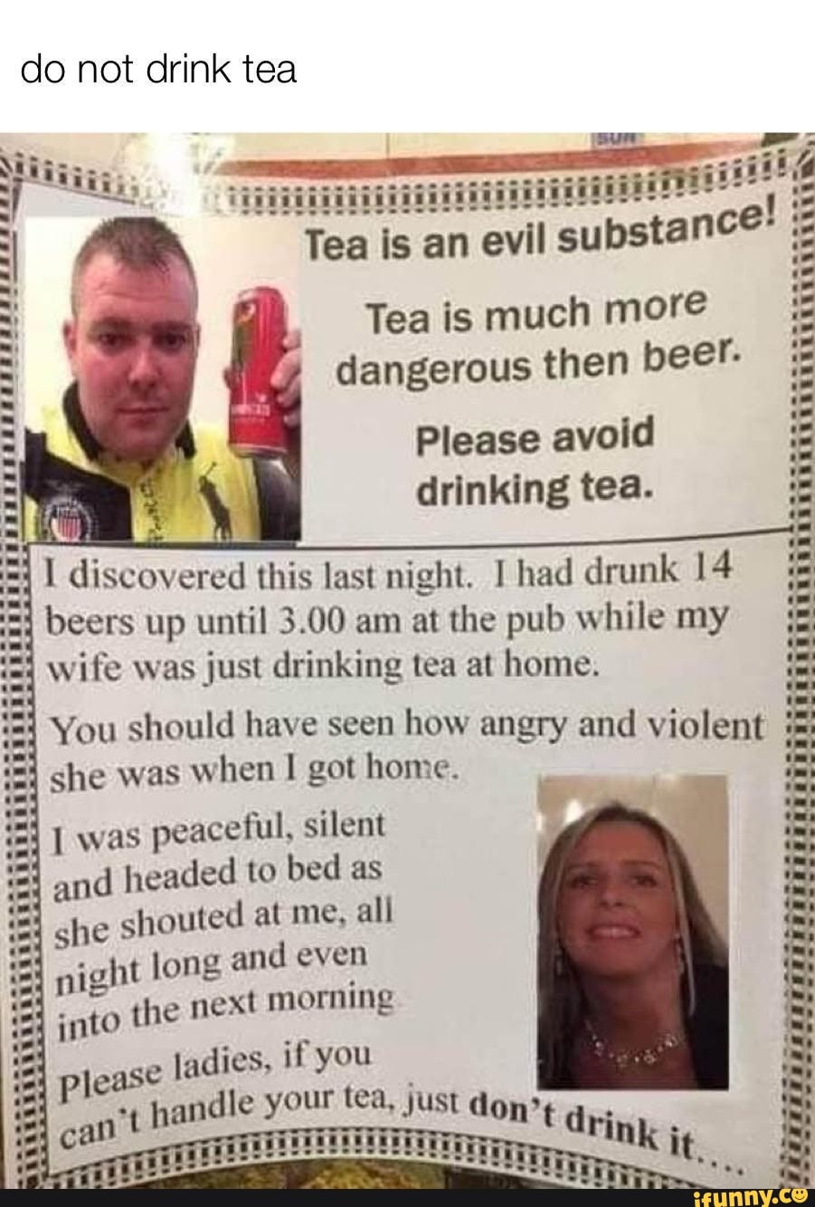 Do not drink tea an Tea is much more dangerous then beer. Please avoid