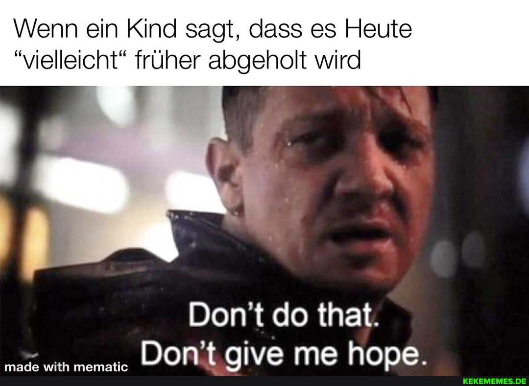 Wenn ein Kind sagt, dass es Heute
"vielleicht" früher abgeholt wird
Dontdo tnat.
Dort ave me hone.