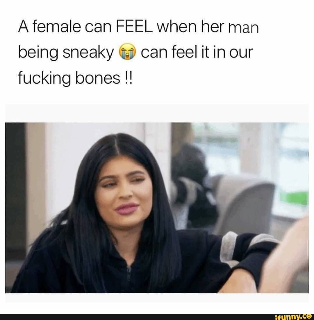 A female can FEEL when her man being sneaky can feel it in our fucking bones