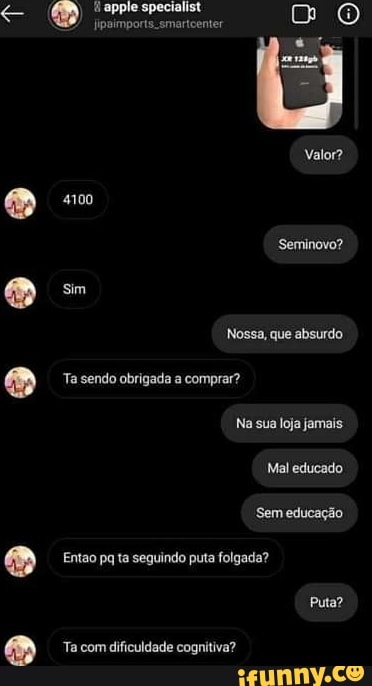 Valor?
4100
Seminovo? sim
Nossa, que absurdo.
Ta sendo obrigada a comprar?
Na sua loja jamais
Mal educado
"Sem educação
Entao pq ta seguindo puta folgada?
Puta?
Ta com dificuldade cognitiva?