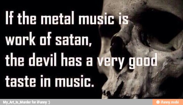 If the metal
musics
work
of satan,
the devil has a
taste in music.