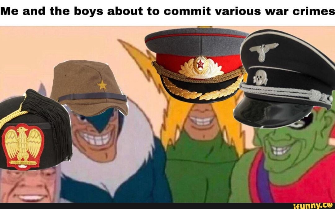 Me and the boys about to commit various war crime - iFunny