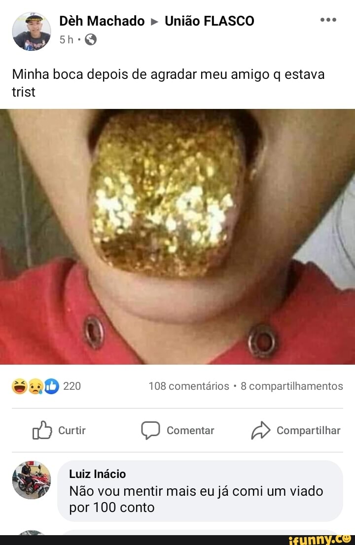 Deh Machado União FLASCO oss
Minha boca depois de agradar meu amigo q estava
Luiz Inacio
Não vou mentir mais eu já comi um viado
por 100 conto