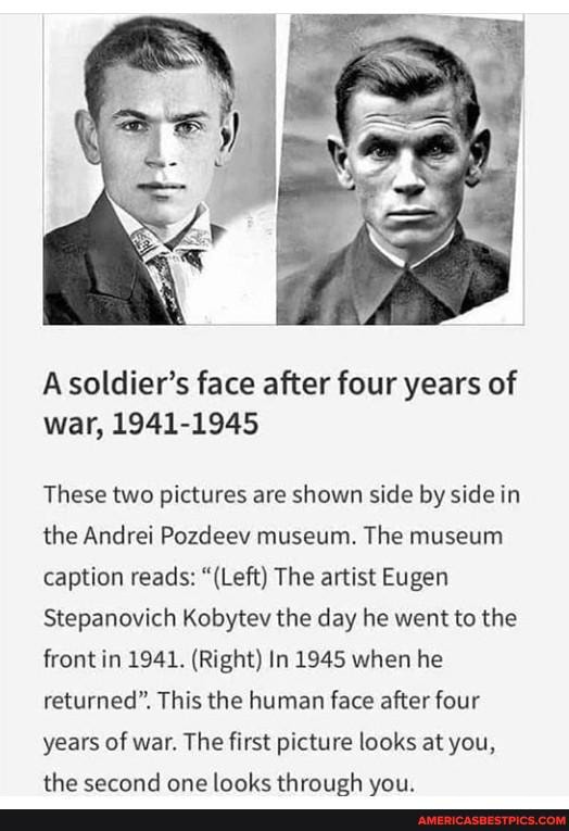 Asoldier's face after four years of war, 1941-1945
These two pictures are shown side by side in the Andrei Pozdeev museum. The museum caption reads: "(Left) The artist Eugen
Stepanovich Kobytev the day he went to the front in 1941. (Right) In 1945 when he returned". This the human face after four years of war. The first picture looks at you,
the cacnnd ana thrarioh
