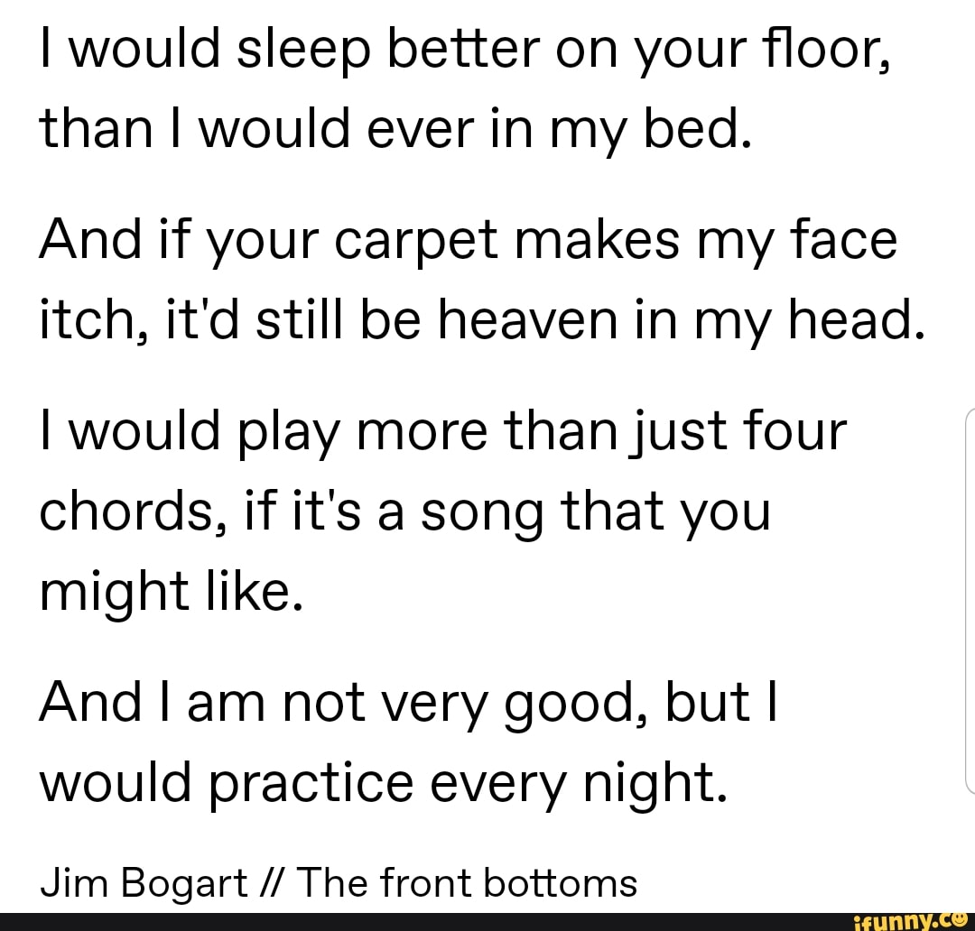 I Would Sleep Better On Your Floor Than I Would Ever In My Bed And If