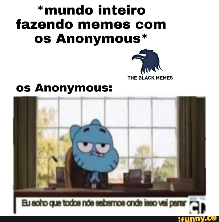 *mundo inteiro
fazendo
os Anonymous*
THE BLACK MEMES
os Anonymous: