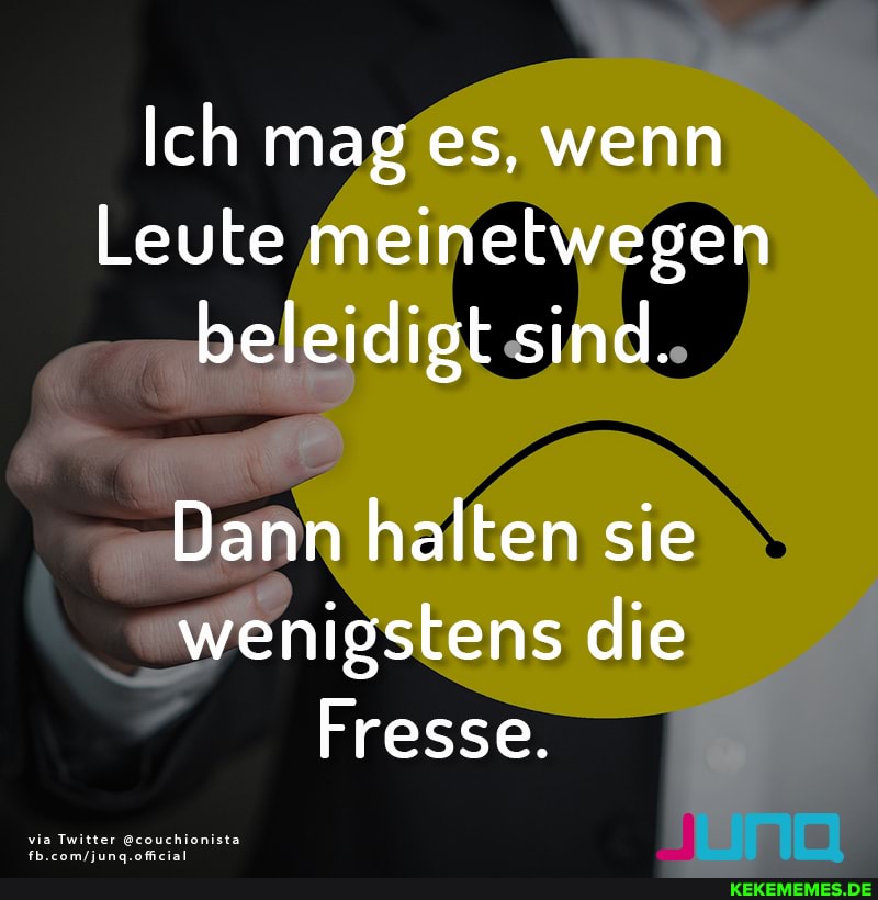 Ich mag es, wenn
Leute meinetwegen
beleidigt sind.
Dann halten sie wenigstens die
Fresse.
via Twitter @couchionista