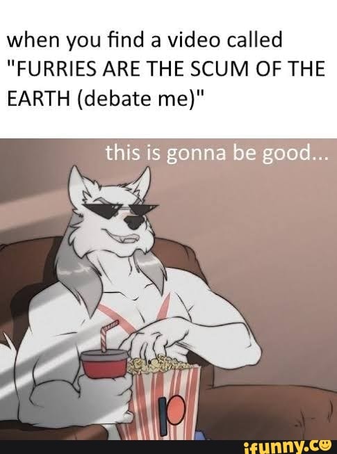 when you find a video called
"FURRIES ARE THE SCUM OF THE
EARTH (debate me)"
this is gonna be good...