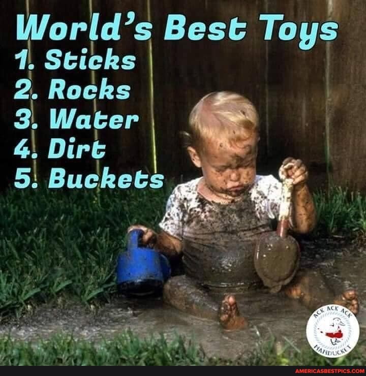 World's Best Toys
1, Sticks
2. Rocks
Water I Dirt
5: Buckets