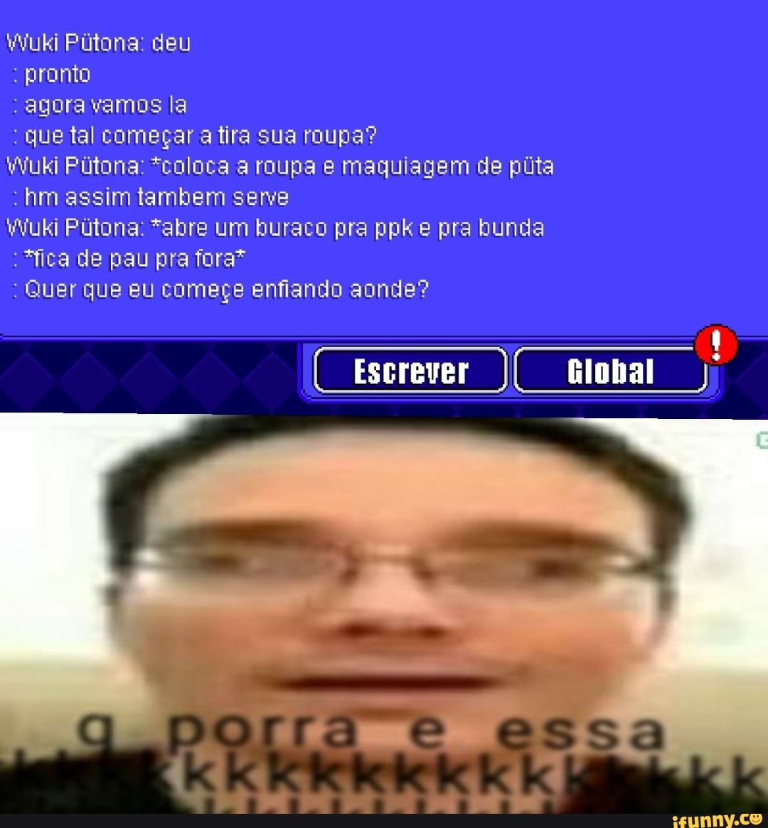 Wuki Pitona: deu
pronto
agora vamos la
: que tal começar atira sua roupa?
hm assim lambem serve
Wuki Pitora *coloca a roupa e maquiagem de púta
Wuki Pútona: *abre um buraco pra ppk e pra bunda
*fica de pau pra fora*
Escrever Global
: Quer que eu começe enfiando aonde?