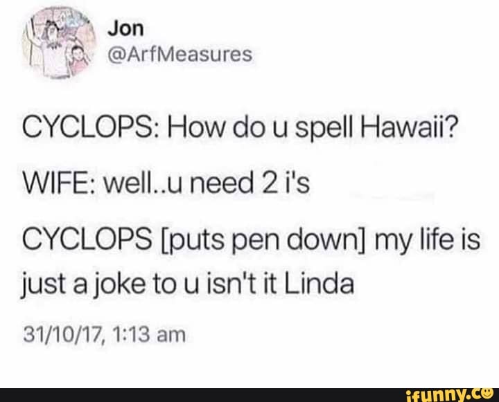 CYCLOPS How do u spell Hawaii? WIFE well..u need 2 i's CYCLOPS [puts